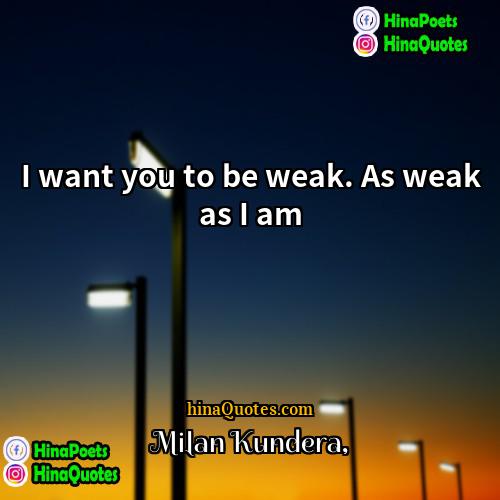 Milan Kundera Quotes | I want you to be weak. As